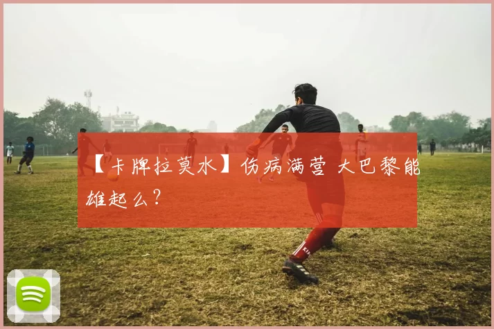 【卡牌拉莫水】伤病满营 大巴黎能雄起么？