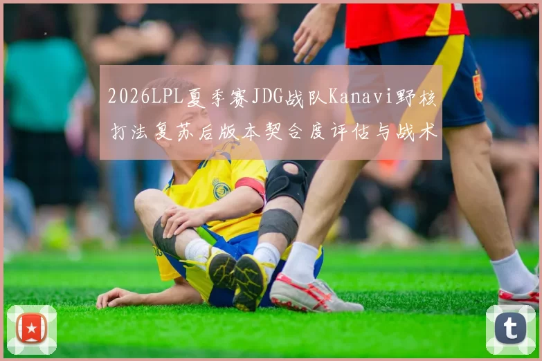 2026LPL夏季赛JDG战队Kanavi野核打法复苏后版本契合度评估与战术前景深度分析