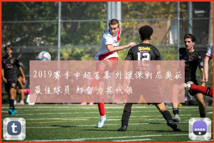 2019赛季中超落幕 外援保利尼奥获最佳球员 郑智为其代领