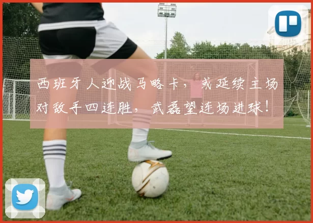 西班牙人迎战马略卡，或延续主场对敌手四连胜，武磊望连场进球！