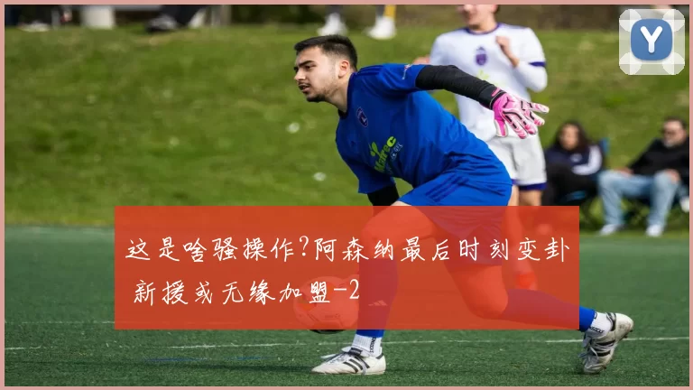 这是啥骚操作?阿森纳最后时刻变卦 新援或无缘加盟