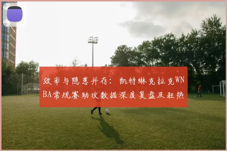 效率与隐患并存：凯特琳克拉克WNBA常规赛助攻数据深度复盘及狂热队进攻梳理能力评估
