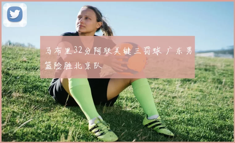 马布里32分阿联关键三罚球 广东男篮险胜北京队