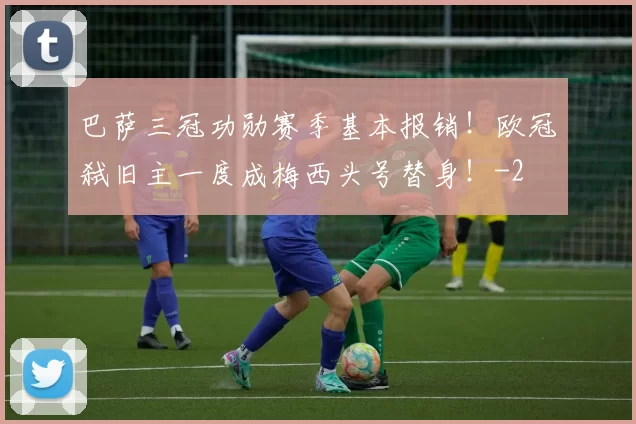 巴萨三冠功勋赛季基本报销！欧冠弑旧主一度成梅西头号替身！