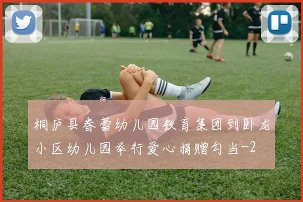 桐庐县春蕾幼儿园教育集团到卧龙小区幼儿园举行爱心捐赠勾当