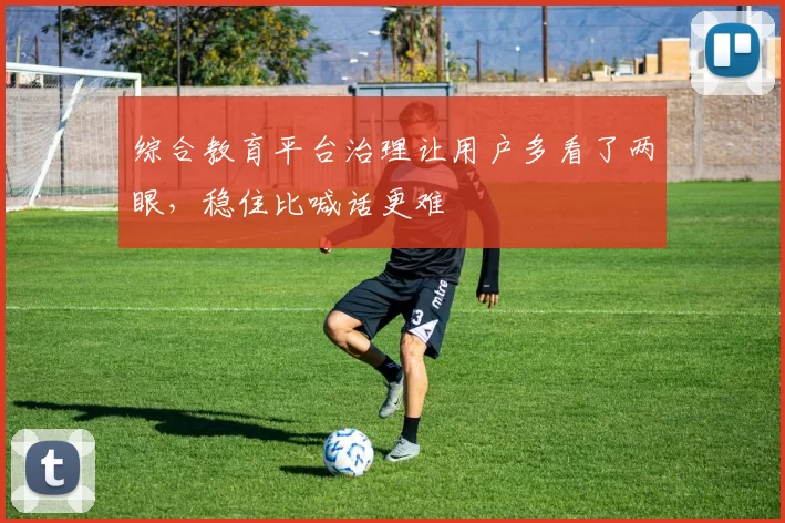 综合教育平台治理让用户多看了两眼，稳住比喊话更难