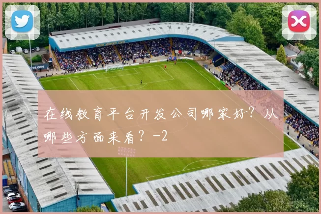 在线教育平台开发公司哪家好？从哪些方面来看？