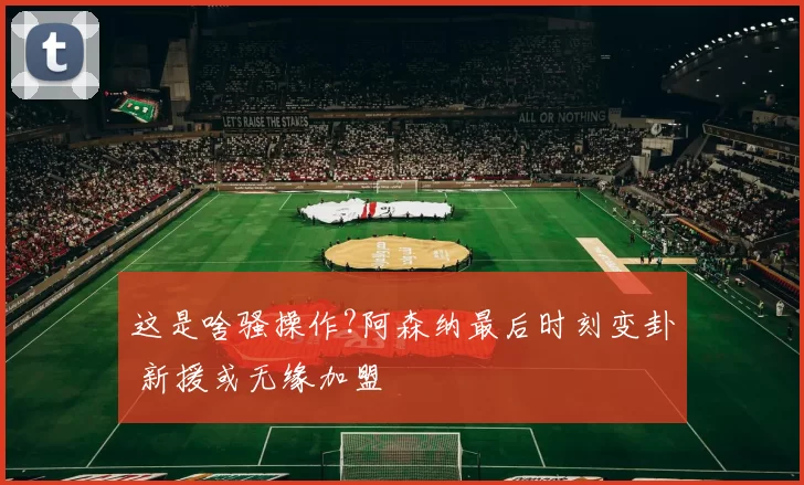 这是啥骚操作?阿森纳最后时刻变卦 新援或无缘加盟