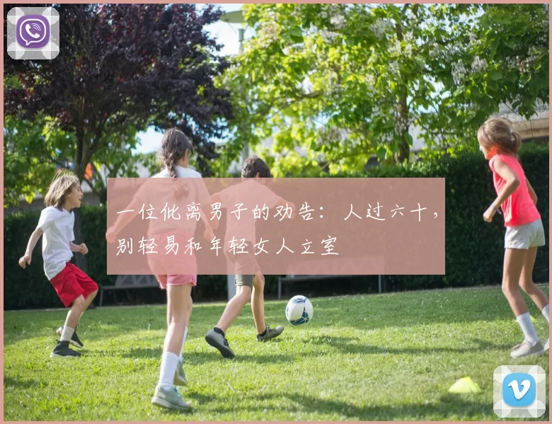 一位仳离男子的劝告：人过六十，别轻易和年轻女人立室