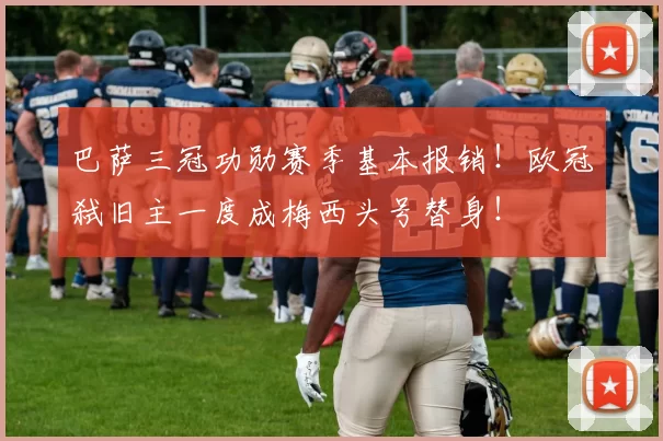 巴萨三冠功勋赛季基本报销！欧冠弑旧主一度成梅西头号替身！