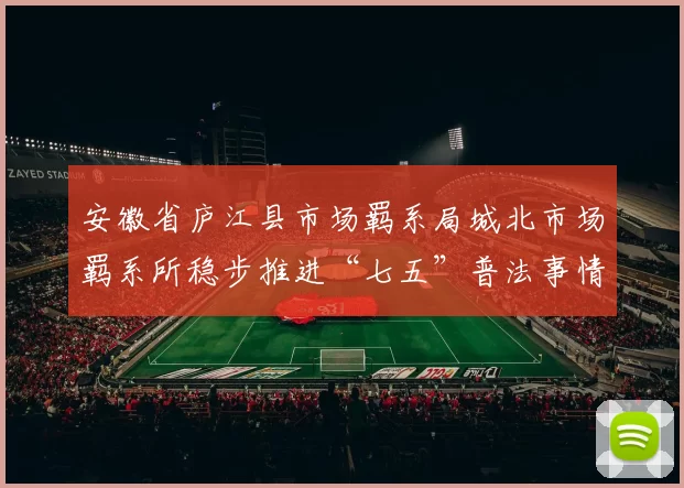 安徽省庐江县市场羁系局城北市场羁系所稳步推进“七五”普法事情