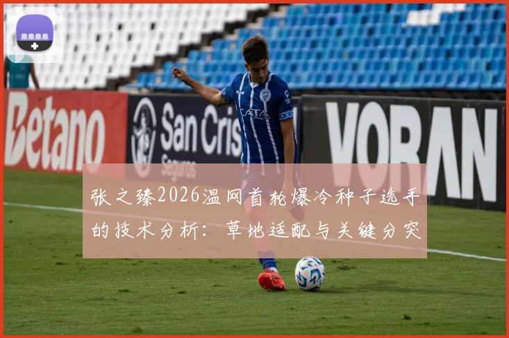 张之臻2026温网首轮爆冷种子选手的技术分析：草地适配与关键分突破