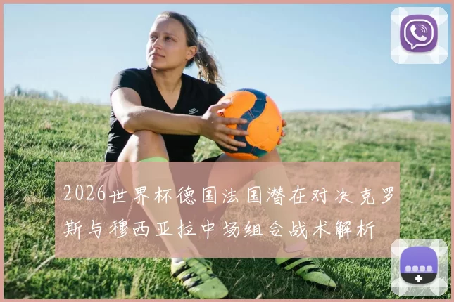 2026世界杯德国法国潜在对决克罗斯与穆西亚拉中场组合战术解析