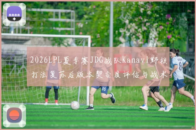 2026LPL夏季赛JDG战队Kanavi野核打法复苏后版本契合度评估与战术前景深度分析