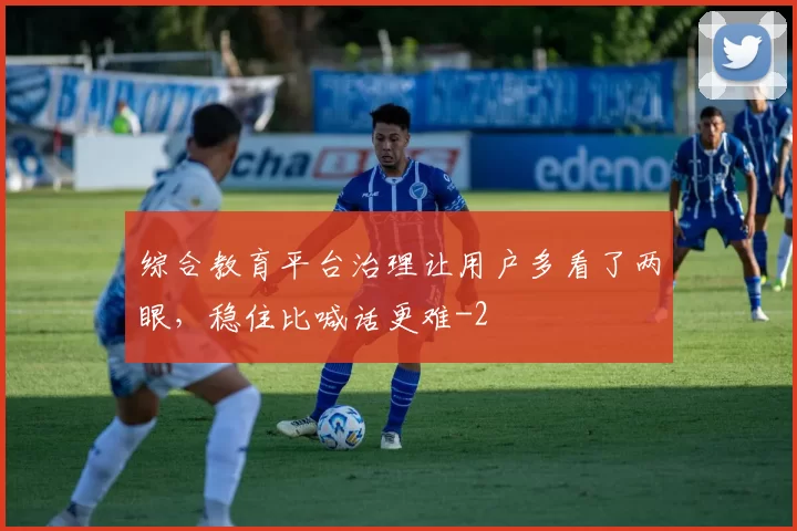 综合教育平台治理让用户多看了两眼，稳住比喊话更难