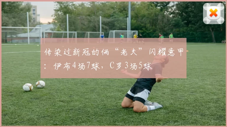 传染过新冠的俩“老夫”闪耀意甲:伊布4场7球,C罗3场5球