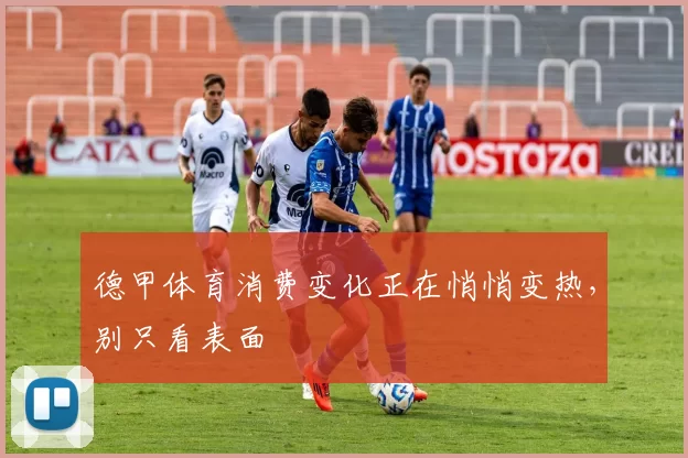 德甲体育消费变化正在悄悄变热,别只看表面