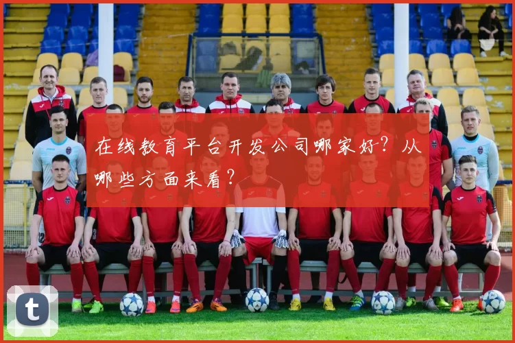 在线教育平台开发公司哪家好？从哪些方面来看？