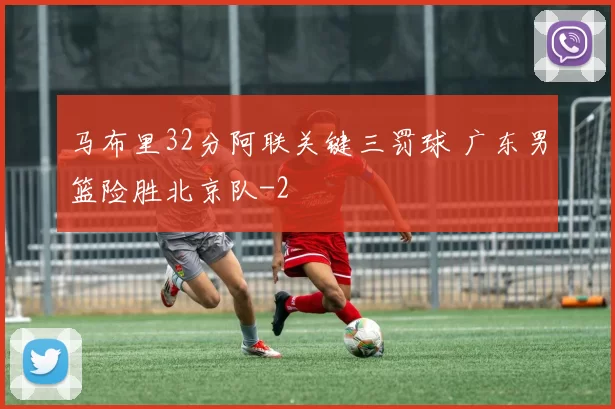 马布里32分阿联关键三罚球 广东男篮险胜北京队