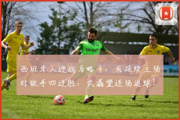 西班牙人迎战马略卡，或延续主场对敌手四连胜，武磊望连场进球！